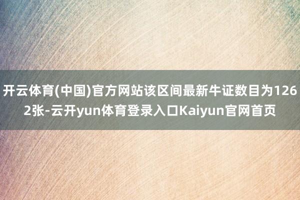 开云体育(中国)官方网站该区间最新牛证数目为1262张-云开yun体育登录入口Kaiyun官网首页