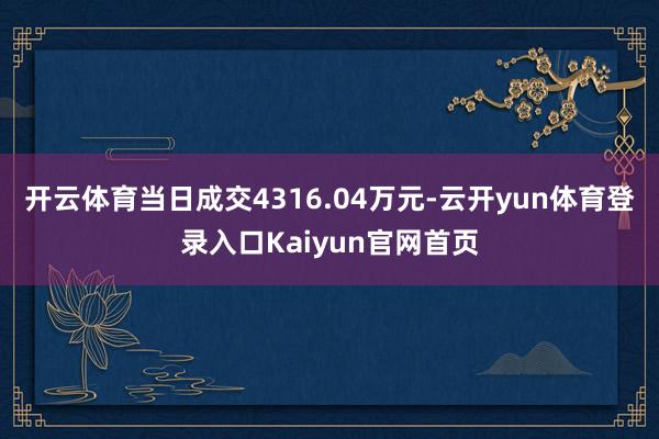 开云体育当日成交4316.04万元-云开yun体育登录入口Kaiyun官网首页