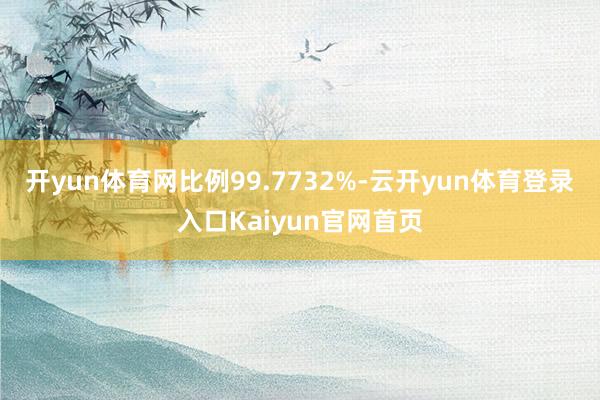 开yun体育网比例99.7732%-云开yun体育登录入口Kaiyun官网首页