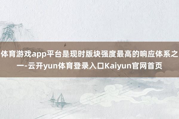 体育游戏app平台是现时版块强度最高的响应体系之一-云开yun体育登录入口Kaiyun官网首页
