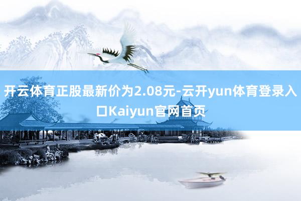 开云体育正股最新价为2.08元-云开yun体育登录入口Kaiyun官网首页