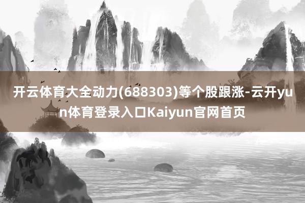 开云体育大全动力(688303)等个股跟涨-云开yun体育登录入口Kaiyun官网首页