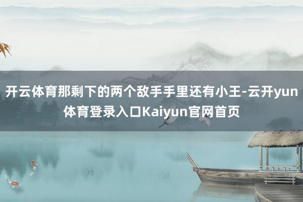 开云体育那剩下的两个敌手手里还有小王-云开yun体育登录入口Kaiyun官网首页