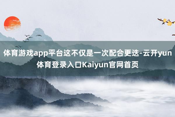体育游戏app平台这不仅是一次配合更迭-云开yun体育登录入口Kaiyun官网首页