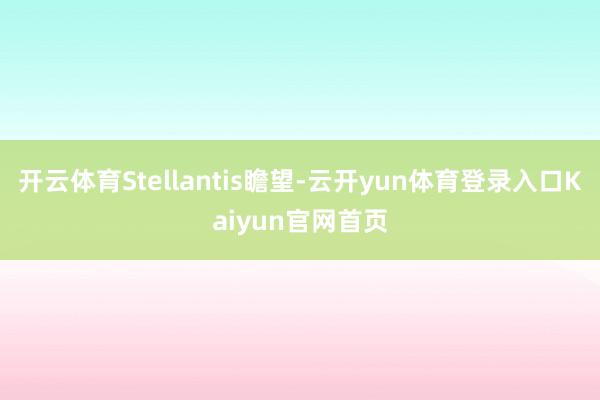 开云体育Stellantis瞻望-云开yun体育登录入口Kaiyun官网首页