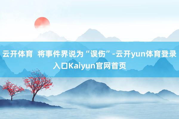 云开体育 将事件界说为“误伤”-云开yun体育登录入口Kaiyun官网首页