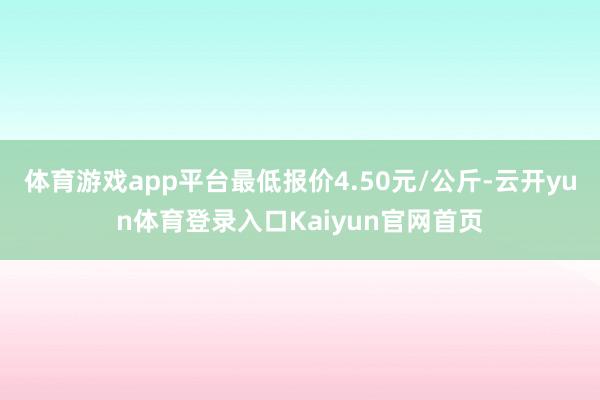 体育游戏app平台最低报价4.50元/公斤-云开yun体育登录入口Kaiyun官网首页
