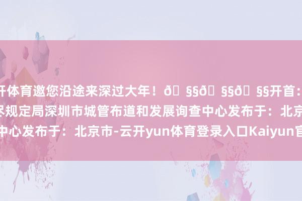云开体育邀您沿途来深过大年！🧧🧧🧧开首：深圳市城市处分和详尽规定局深圳市城管布道和发展询查中心发布于：北京市-云开yun体育登录入口Kaiyun官网首页