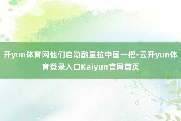 开yun体育网他们启动酌量拉中国一把-云开yun体育登录入口Kaiyun官网首页