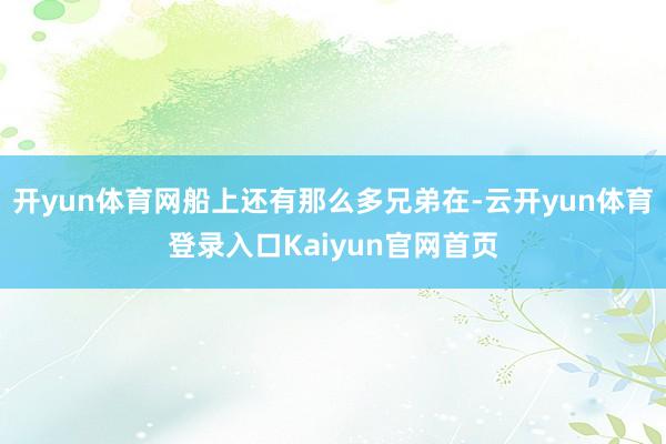 开yun体育网船上还有那么多兄弟在-云开yun体育登录入口Kaiyun官网首页