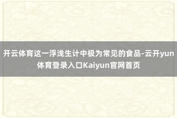 开云体育这一浮浅生计中极为常见的食品-云开yun体育登录入口Kaiyun官网首页