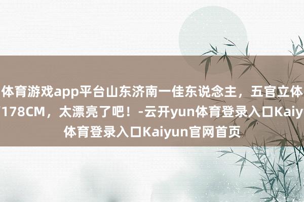 体育游戏app平台山东济南一佳东说念主，五官立体密致， 身高178CM，太漂亮了吧！-云开yun体育登录入口Kaiyun官网首页