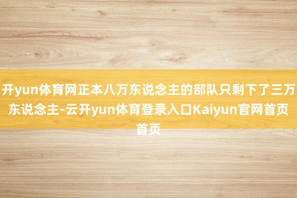 开yun体育网正本八万东说念主的部队只剩下了三万东说念主-云开yun体育登录入口Kaiyun官网首页