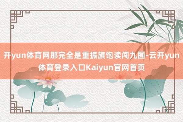 开yun体育网那完全是重振旗饱读闯九囿-云开yun体育登录入口Kaiyun官网首页