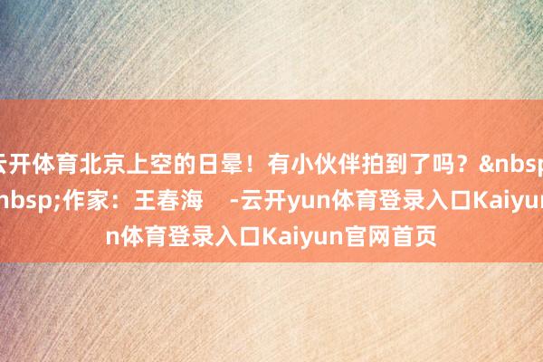 云开体育北京上空的日晕！有小伙伴拍到了吗？&nbsp;&nbsp;&nbsp;作家：王春海    -云开yun体育登录入口Kaiyun官网首页