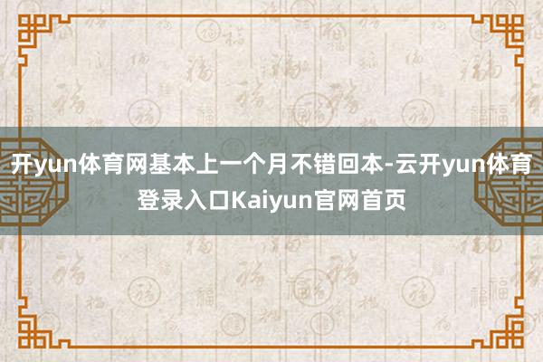 开yun体育网基本上一个月不错回本-云开yun体育登录入口Kaiyun官网首页