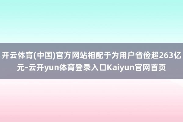 开云体育(中国)官方网站相配于为用户省俭超263亿元-云开yun体育登录入口Kaiyun官网首页