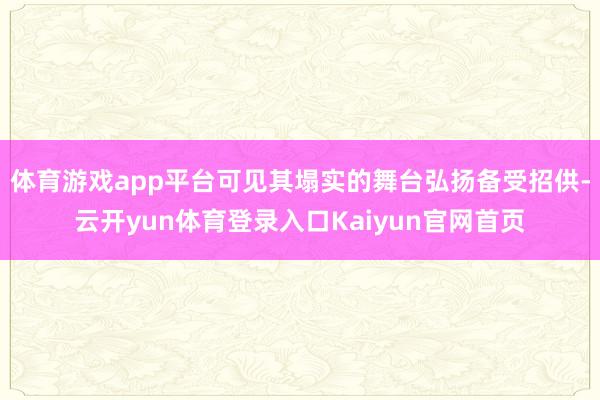 体育游戏app平台可见其塌实的舞台弘扬备受招供-云开yun体育登录入口Kaiyun官网首页