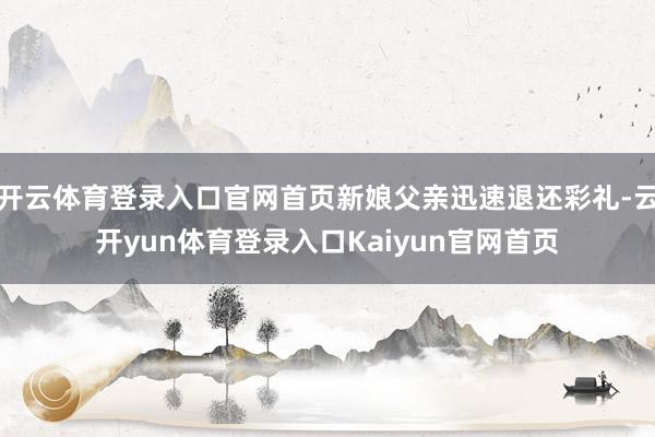 开云体育登录入口官网首页新娘父亲迅速退还彩礼-云开yun体育登录入口Kaiyun官网首页