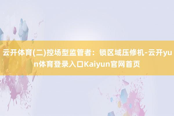 云开体育(二)控场型监管者：锁区域压修机-云开yun体育登录入口Kaiyun官网首页