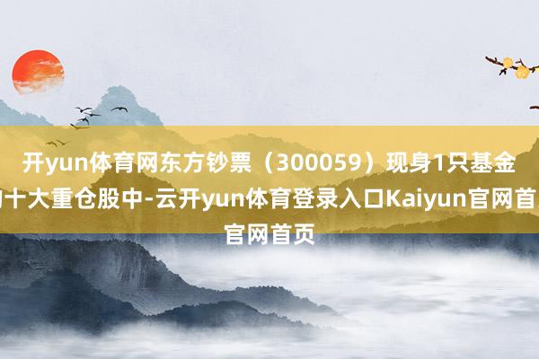 开yun体育网东方钞票（300059）现身1只基金的十大重仓股中-云开yun体育登录入口Kaiyun官网首页
