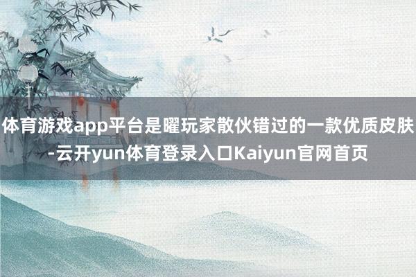 体育游戏app平台是曜玩家散伙错过的一款优质皮肤-云开yun体育登录入口Kaiyun官网首页