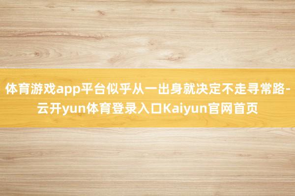 体育游戏app平台似乎从一出身就决定不走寻常路-云开yun体育登录入口Kaiyun官网首页