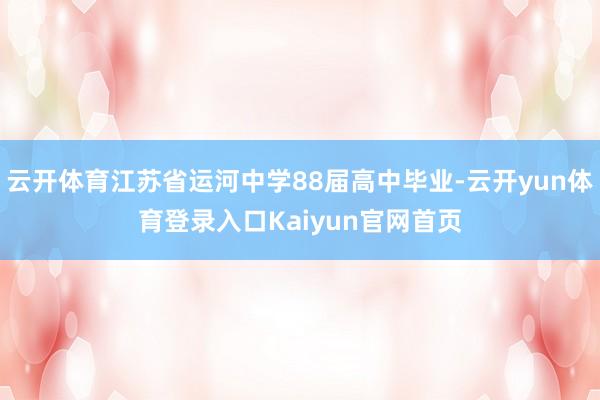 云开体育江苏省运河中学88届高中毕业-云开yun体育登录入口Kaiyun官网首页
