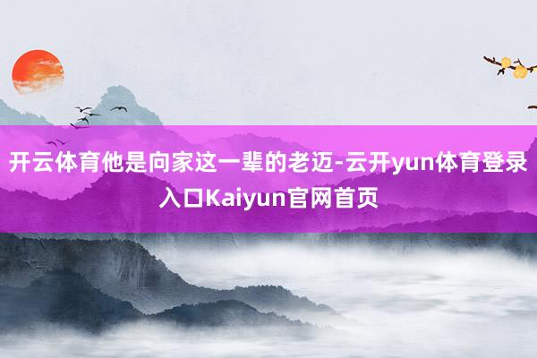 开云体育他是向家这一辈的老迈-云开yun体育登录入口Kaiyun官网首页