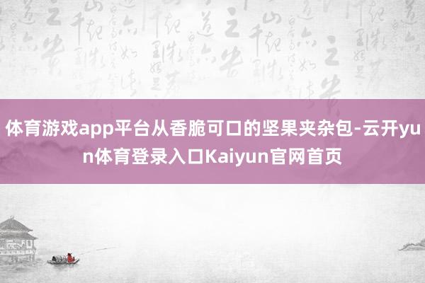 体育游戏app平台从香脆可口的坚果夹杂包-云开yun体育登录入口Kaiyun官网首页