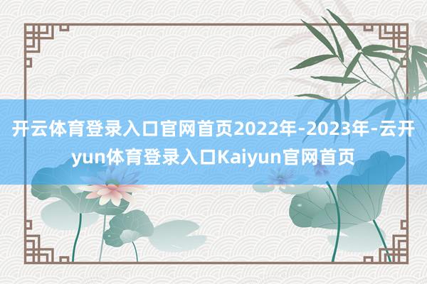 开云体育登录入口官网首页2022年-2023年-云开yun体育登录入口Kaiyun官网首页
