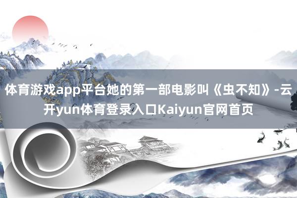 体育游戏app平台她的第一部电影叫《虫不知》-云开yun体育登录入口Kaiyun官网首页