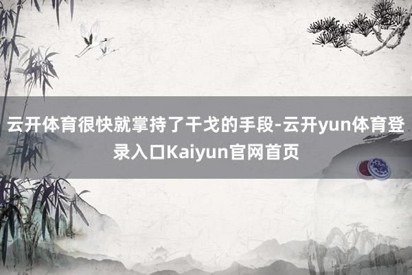 云开体育很快就掌持了干戈的手段-云开yun体育登录入口Kaiyun官网首页