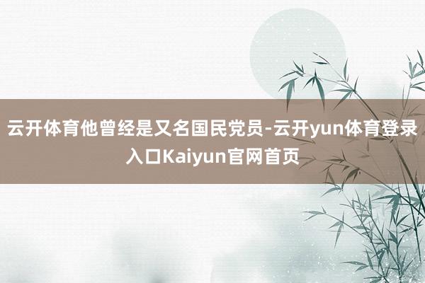 云开体育他曾经是又名国民党员-云开yun体育登录入口Kaiyun官网首页