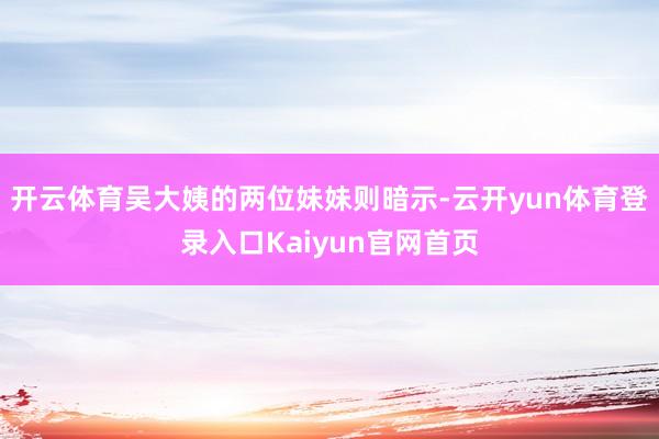 开云体育吴大姨的两位妹妹则暗示-云开yun体育登录入口Kaiyun官网首页