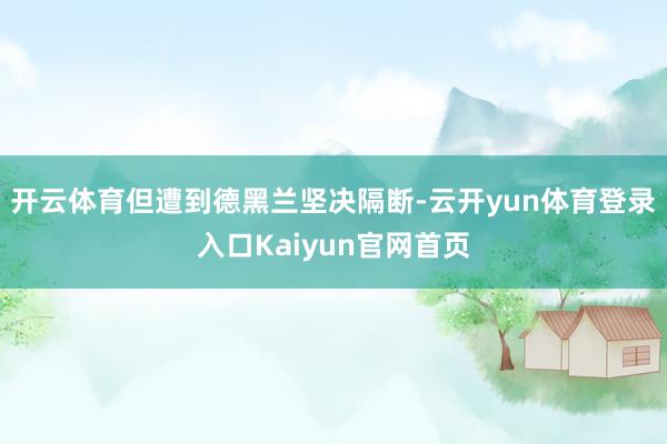 开云体育但遭到德黑兰坚决隔断-云开yun体育登录入口Kaiyun官网首页