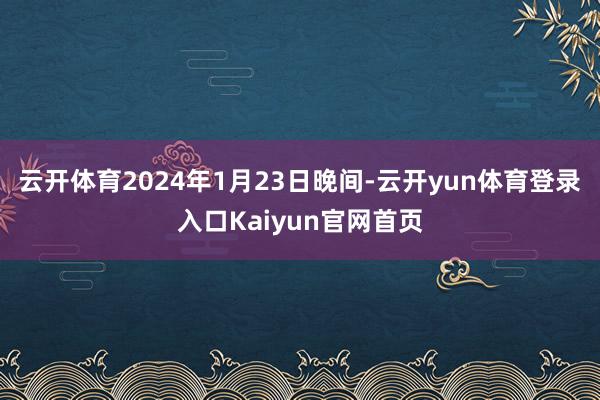 云开体育　　2024年1月23日晚间-云开yun体育登录入口Kaiyun官网首页
