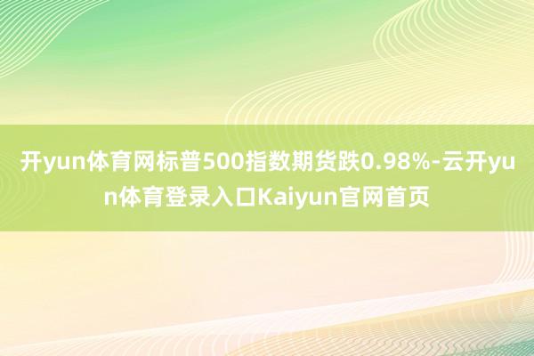 开yun体育网标普500指数期货跌0.98%-云开yun体育登录入口Kaiyun官网首页