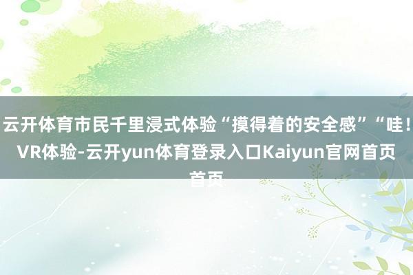 云开体育市民千里浸式体验“摸得着的安全感”“哇！VR体验-云开yun体育登录入口Kaiyun官网首页