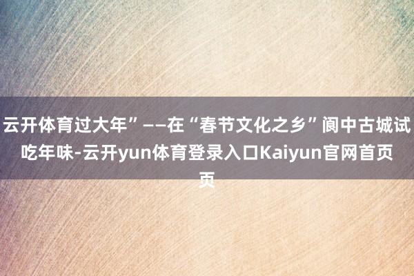 云开体育过大年”——在“春节文化之乡”阆中古城试吃年味-云开yun体育登录入口Kaiyun官网首页