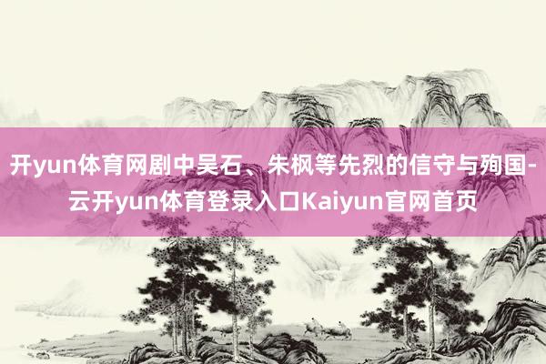 开yun体育网剧中吴石、朱枫等先烈的信守与殉国-云开yun体育登录入口Kaiyun官网首页