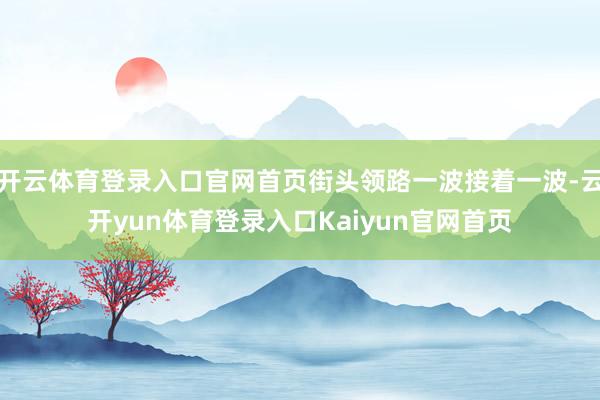 开云体育登录入口官网首页街头领路一波接着一波-云开yun体育登录入口Kaiyun官网首页