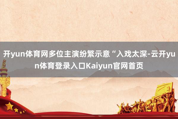 开yun体育网多位主演纷繁示意“入戏太深-云开yun体育登录入口Kaiyun官网首页