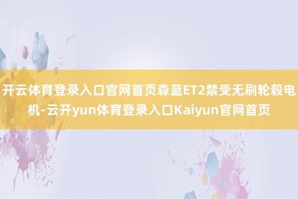 开云体育登录入口官网首页森蓝ET2禁受无刷轮毂电机-云开yun体育登录入口Kaiyun官网首页