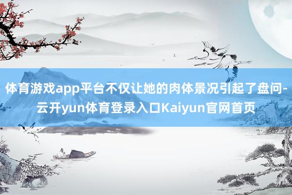 体育游戏app平台不仅让她的肉体景况引起了盘问-云开yun体育登录入口Kaiyun官网首页