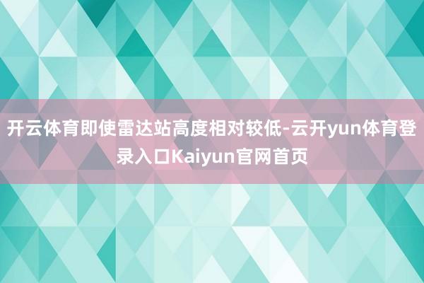 开云体育即使雷达站高度相对较低-云开yun体育登录入口Kaiyun官网首页