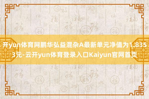 开yun体育网鹏华弘益混杂A最新单元净值为1.8353元-云开yun体育登录入口Kaiyun官网首页