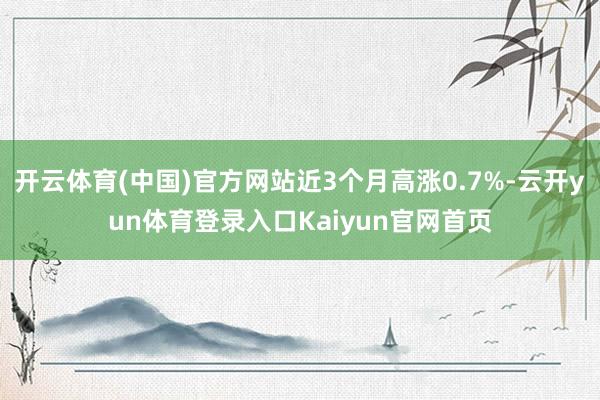 开云体育(中国)官方网站近3个月高涨0.7%-云开yun体育登录入口Kaiyun官网首页