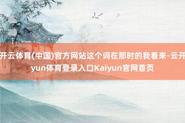 开云体育(中国)官方网站这个词在那时的我看来-云开yun体育登录入口Kaiyun官网首页