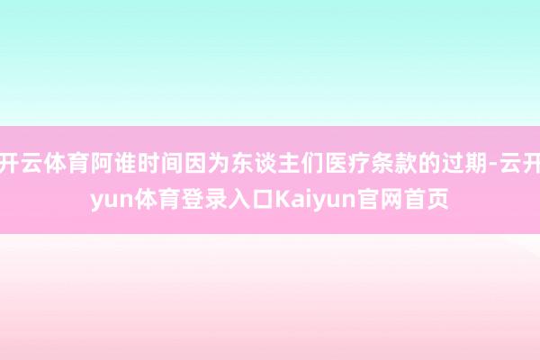 开云体育阿谁时间因为东谈主们医疗条款的过期-云开yun体育登录入口Kaiyun官网首页